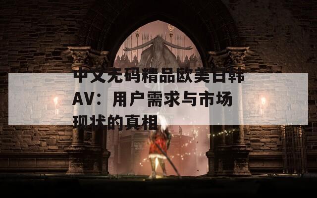 中文无码精品欧美日韩AV：用户需求与市场现状的真相