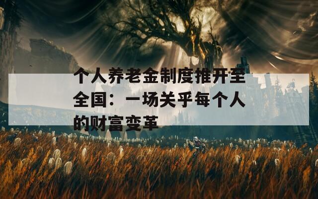 个人养老金制度推开至全国：一场关乎每个人的财富变革