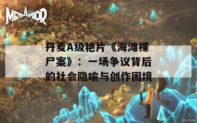 丹麦A级艳片《海滩裸尸案》：一场争议背后的社会隐喻与创作困境