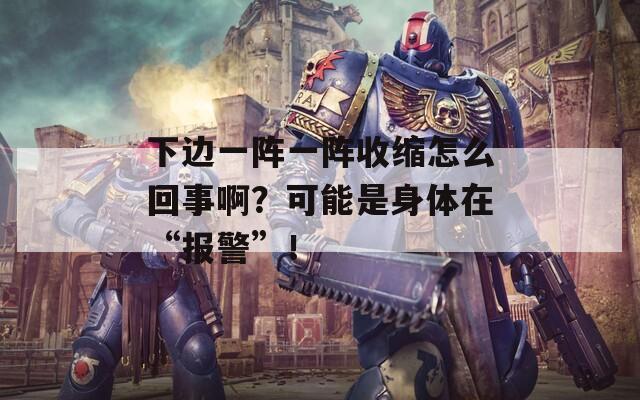 下边一阵一阵收缩怎么回事啊？可能是身体在“报警”！