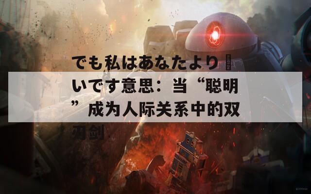 でも私はあなたより賢いです意思：当“聪明”成为人际关系中的双刃剑