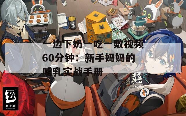 一边下奶一吃一敷视频60分钟：新手妈妈的哺乳实战手册