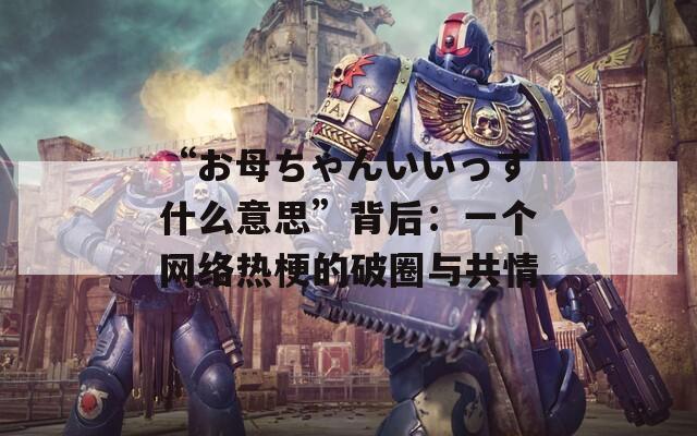 “お母ちゃんいいっす什么意思”背后：一个网络热梗的破圈与共情