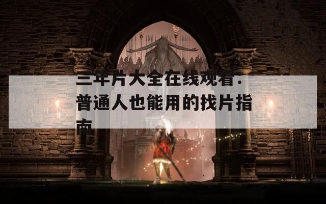 三年片大全在线观看：普通人也能用的找片指南