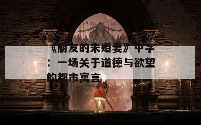 《朋友的未婚妻》中字：一场关于道德与欲望的都市寓言