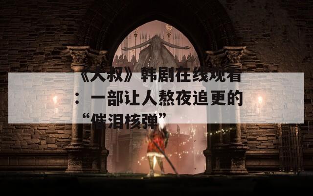 《大叔》韩剧在线观看：一部让人熬夜追更的“催泪核弹”