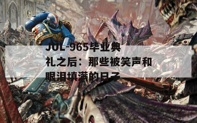 JUL-965毕业典礼之后：那些被笑声和眼泪填满的日子
