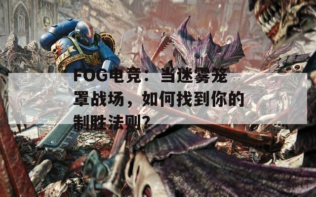 FOG电竞：当迷雾笼罩战场，如何找到你的制胜法则？