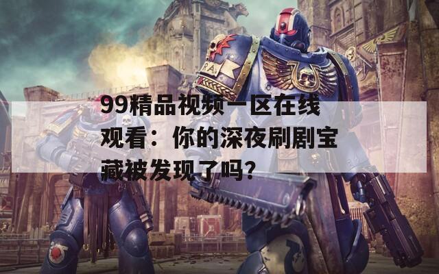 99精品视频一区在线观看：你的深夜刷剧宝藏被发现了吗？