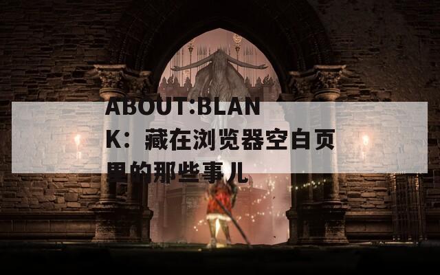 ABOUT:BLANK：藏在浏览器空白页里的那些事儿