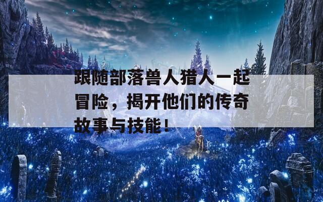 跟随部落兽人猎人一起冒险，揭开他们的传奇故事与技能！