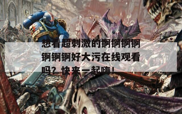 想看超刺激的锕锕锕锕锕锕锕好大污在线观看吗？快来一起嗨！