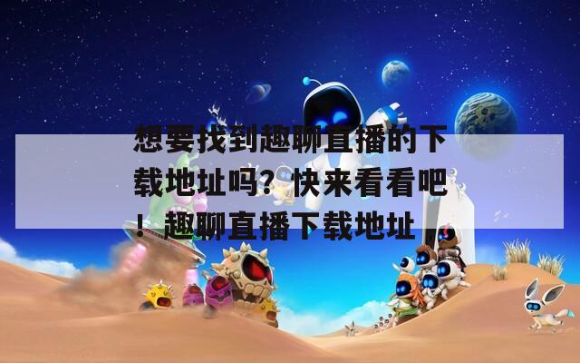想要找到趣聊直播的下载地址吗？快来看看吧！趣聊直播下载地址