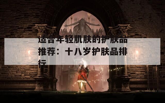 适合年轻肌肤的护肤品推荐：十八岁护肤品排行