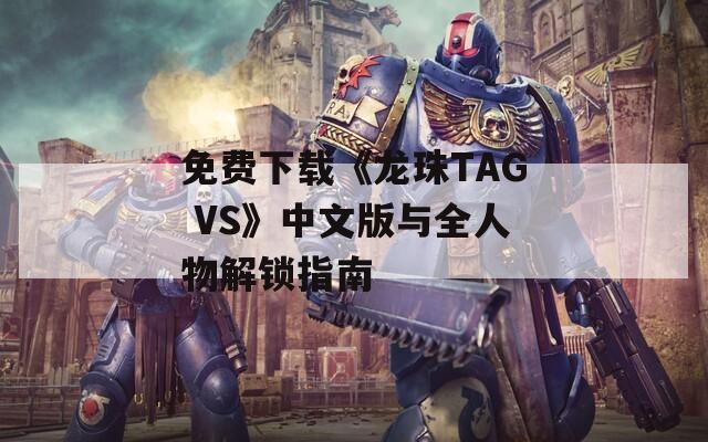 免费下载《龙珠TAG VS》中文版与全人物解锁指南