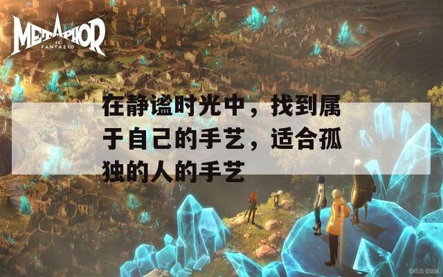 在静谧时光中，找到属于自己的手艺，适合孤独的人的手艺