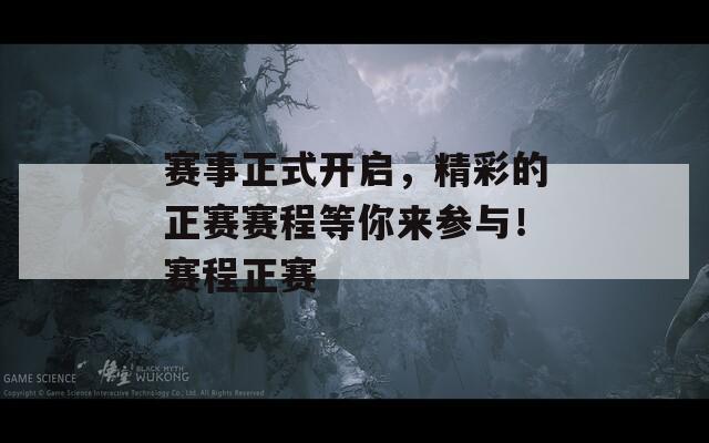 赛事正式开启，精彩的正赛赛程等你来参与！赛程正赛