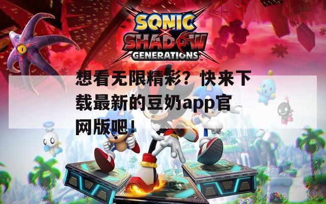 想看无限精彩？快来下载最新的豆奶app官网版吧！