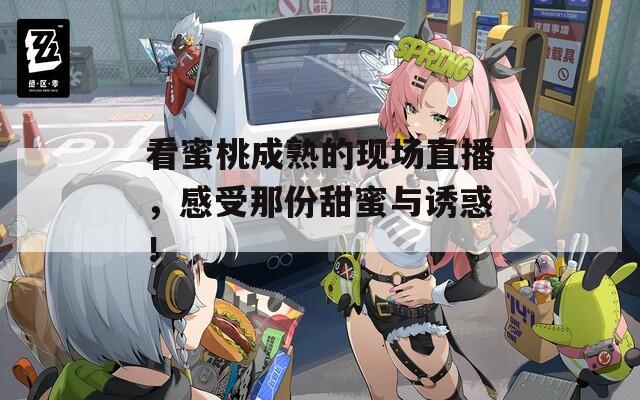 看蜜桃成熟的现场直播，感受那份甜蜜与诱惑！