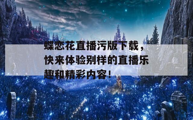 蝶恋花直播污版下载，快来体验别样的直播乐趣和精彩内容！