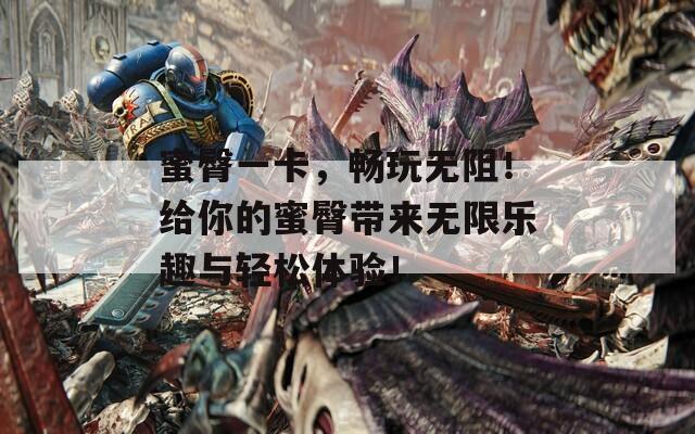 蜜臀一卡，畅玩无阻！给你的蜜臀带来无限乐趣与轻松体验！
