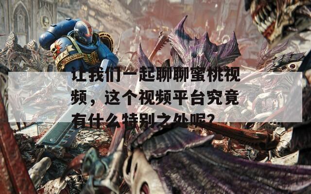 让我们一起聊聊蜜桃视频，这个视频平台究竟有什么特别之处呢？