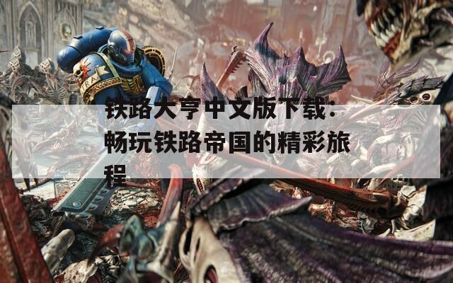 铁路大亨中文版下载：畅玩铁路帝国的精彩旅程