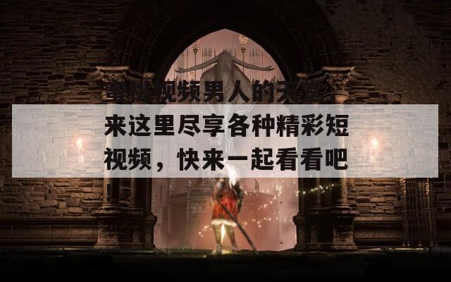 蜜桃视频男人的天堂，来这里尽享各种精彩短视频，快来一起看看吧！