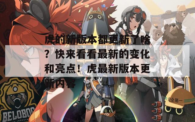 虎的新版本都更新了啥？快来看看最新的变化和亮点！虎最新版本更新内容