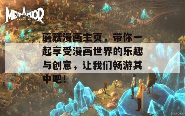 蘑菇漫画主页，带你一起享受漫画世界的乐趣与创意，让我们畅游其中吧！
