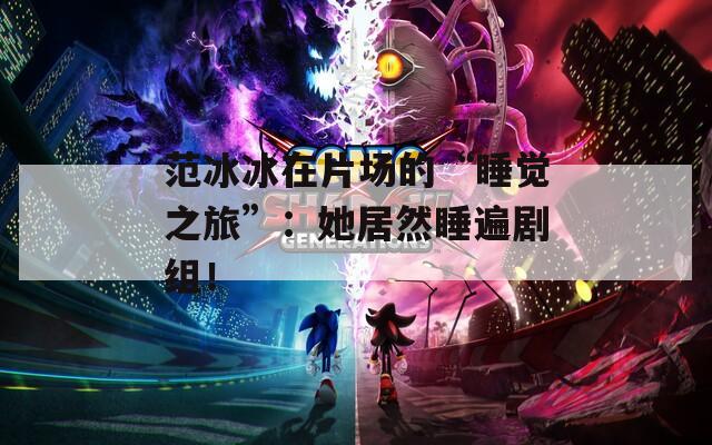 范冰冰在片场的“睡觉之旅”：她居然睡遍剧组！