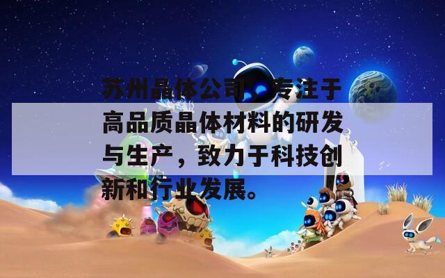 苏州晶体公司，专注于高品质晶体材料的研发与生产，致力于科技创新和行业发展。