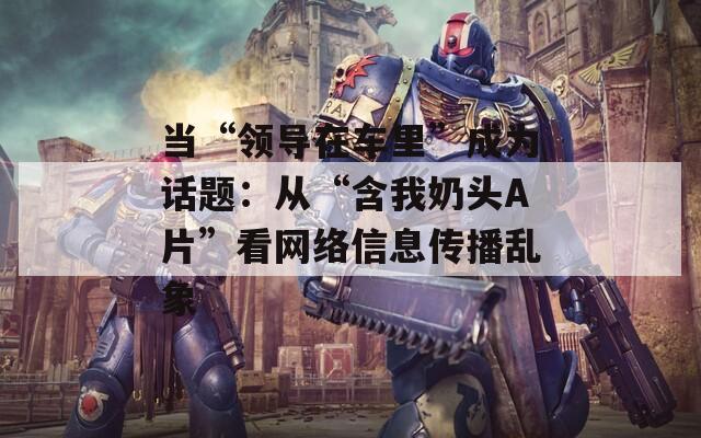 当“领导在车里”成为话题：从“含我奶头A片”看网络信息传播乱象