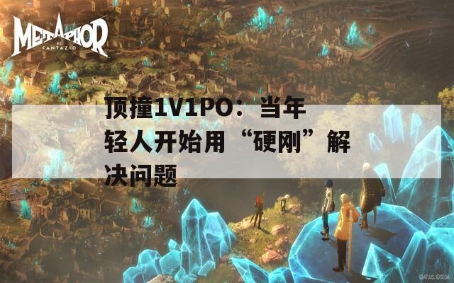顶撞1V1PO：当年轻人开始用“硬刚”解决问题