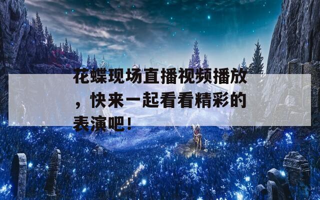 花蝶现场直播视频播放，快来一起看看精彩的表演吧！
