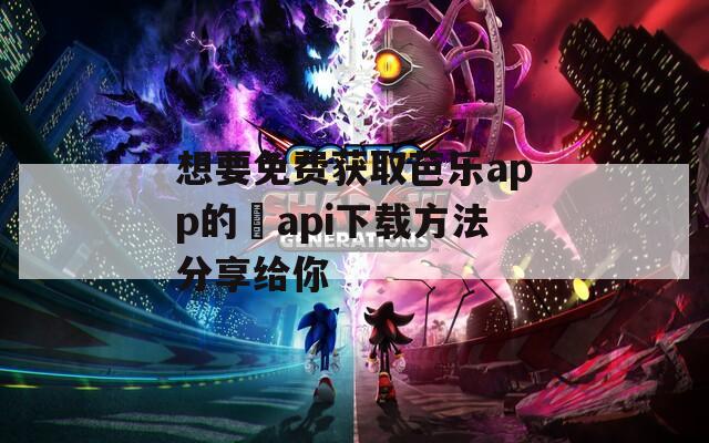想要免费获取芭乐app的汅api下载方法分享给你