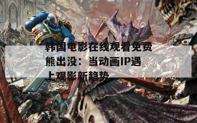 韩国电影在线观看免费熊出没：当动画IP遇上观影新趋势
