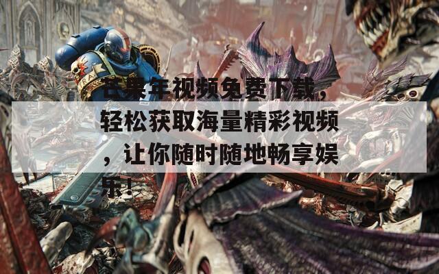 芒果年视频免费下载，轻松获取海量精彩视频，让你随时随地畅享娱乐！