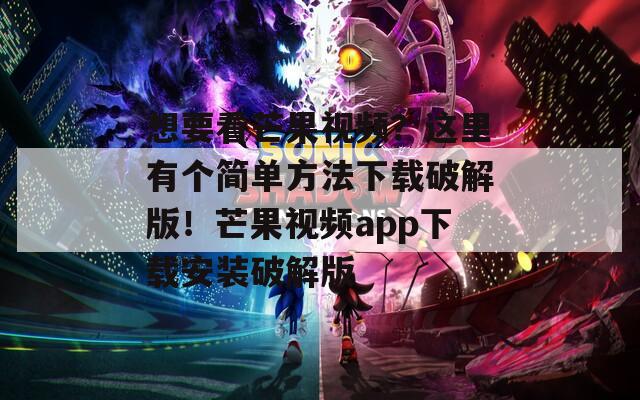想要看芒果视频？这里有个简单方法下载破解版！芒果视频app下载安装破解版