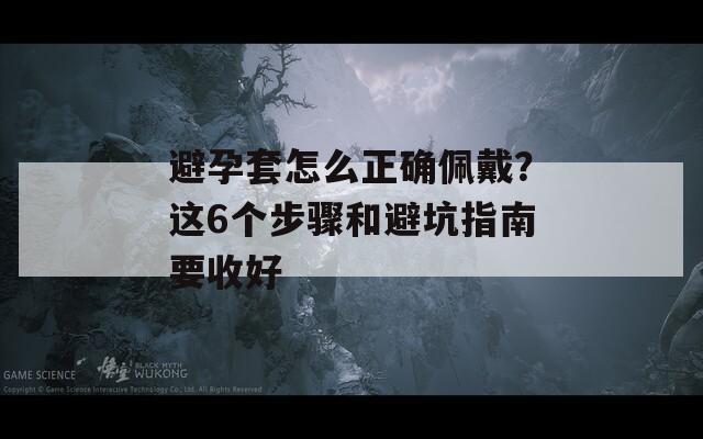 避孕套怎么正确佩戴？这6个步骤和避坑指南要收好
