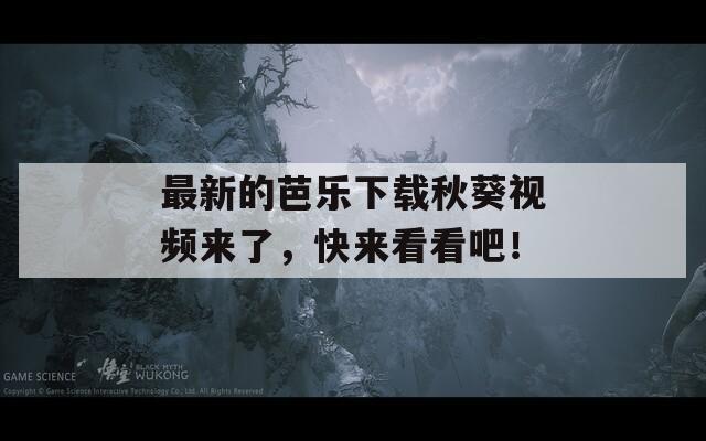 最新的芭乐下载秋葵视频来了，快来看看吧！