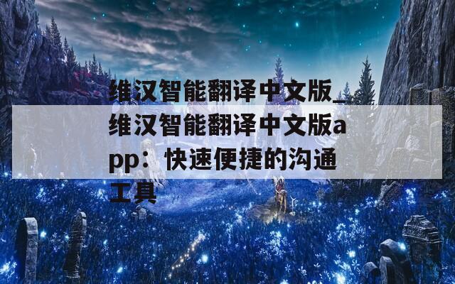 维汉智能翻译中文版_维汉智能翻译中文版app：快速便捷的沟通工具