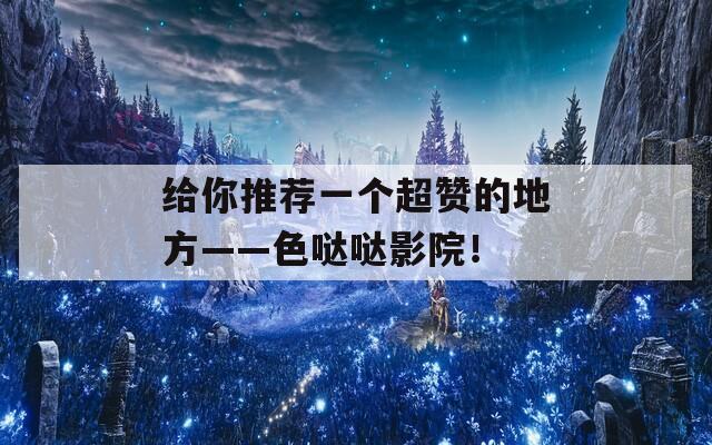 给你推荐一个超赞的地方——色哒哒影院！
