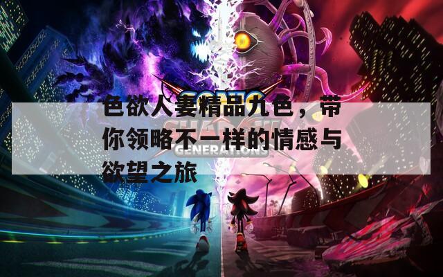色欲人妻精品九色，带你领略不一样的情感与欲望之旅