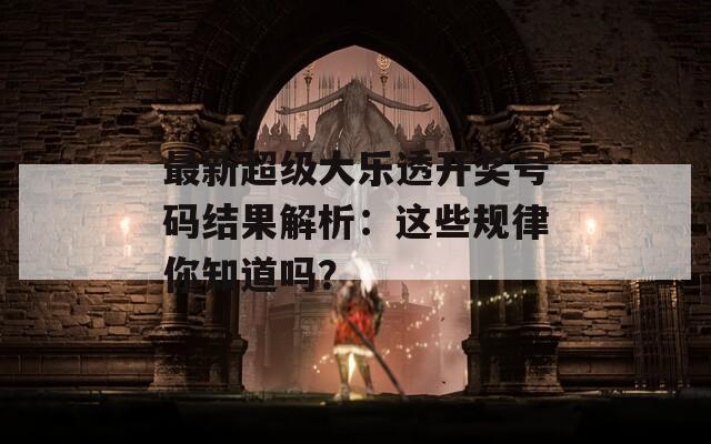 最新超级大乐透开奖号码结果解析：这些规律你知道吗？