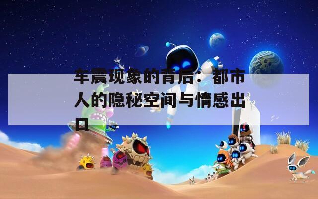 车震现象的背后：都市人的隐秘空间与情感出口