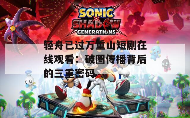 轻舟已过万重山短剧在线观看：破圈传播背后的三重密码