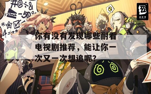 你有没有发现哪些耐看电视剧推荐，能让你一次又一次想追呢？