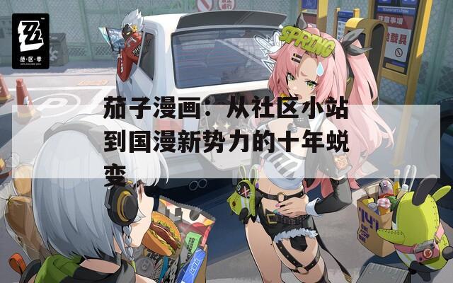 茄子漫画：从社区小站到国漫新势力的十年蜕变