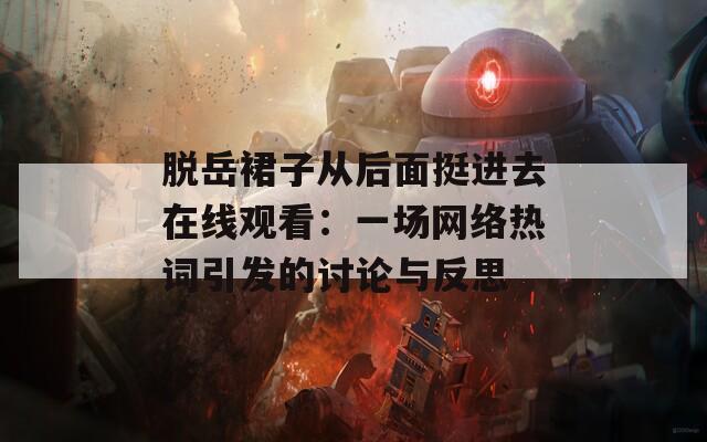 脱岳裙子从后面挺进去在线观看：一场网络热词引发的讨论与反思